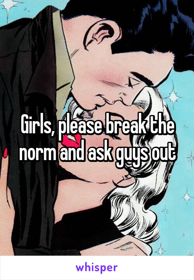 Girls, please break the norm and ask guys out