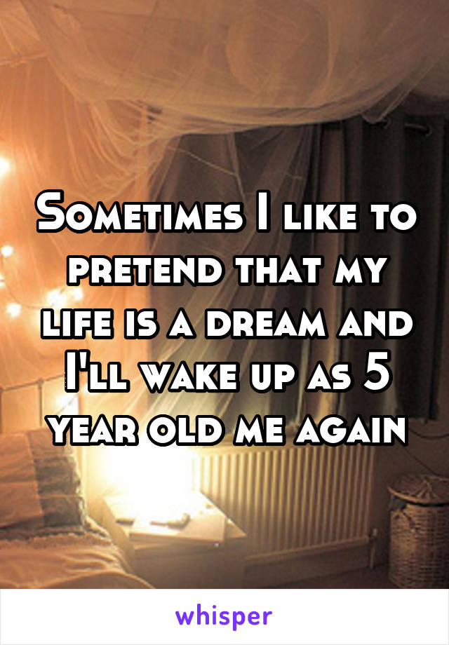Sometimes I like to pretend that my life is a dream and I'll wake up as 5 year old me again