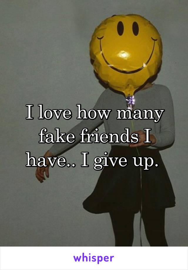 I love how many fake friends I have.. I give up. 