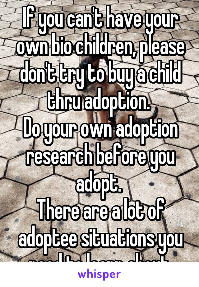 If you can't have your own bio children, please don't try to buy a child thru adoption. 
Do your own adoption research before you adopt. 
There are a lot of adoptee situations you need to learn about.