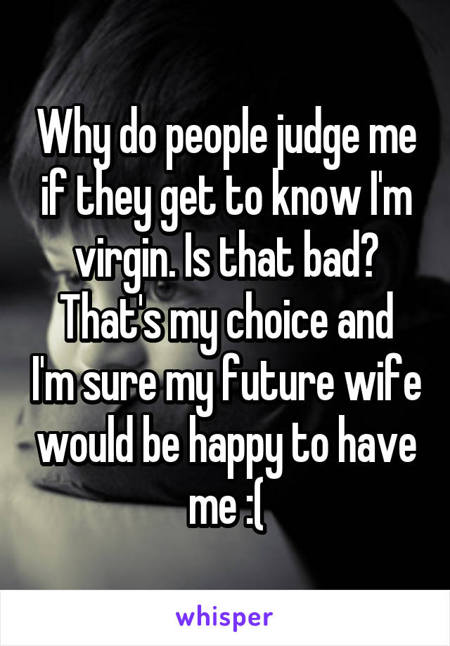 Why do people judge me if they get to know I'm virgin. Is that bad?
That's my choice and I'm sure my future wife would be happy to have me :(