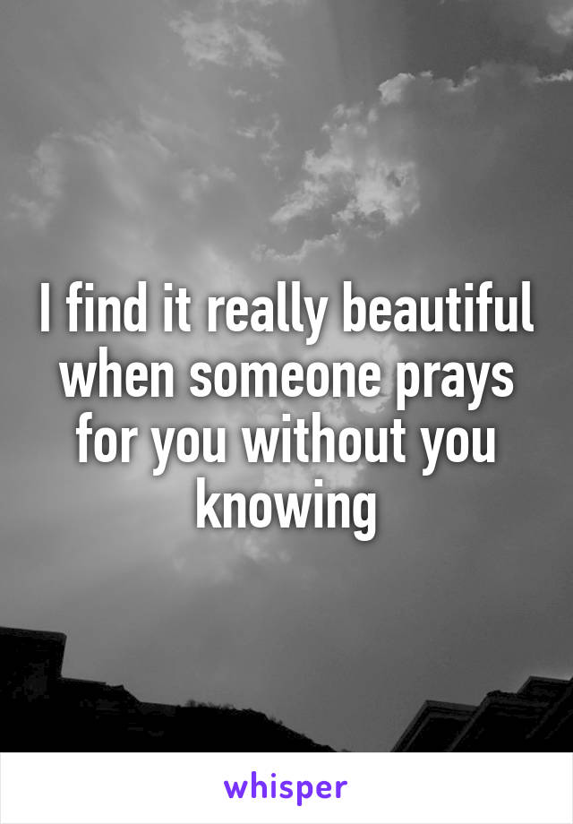 I find it really beautiful when someone prays for you without you knowing