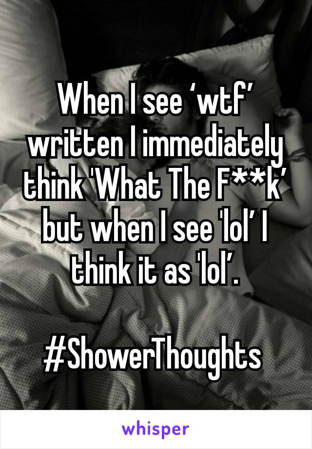 When I see ‘wtf’ written I immediately think 'What The F**k’ but when I see 'lol’ I think it as 'lol’.

#ShowerThoughts 