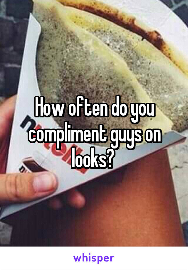 How often do you compliment guys on looks? 