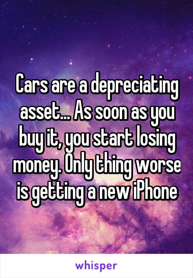 Cars are a depreciating asset... As soon as you buy it, you start losing money. Only thing worse is getting a new iPhone