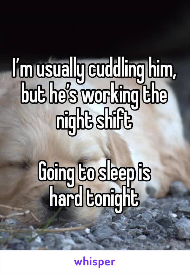 I’m usually cuddling him, but he’s working the night shift 

Going to sleep is hard tonight 