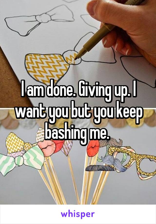 I am done. Giving up. I want you but you keep bashing me. 