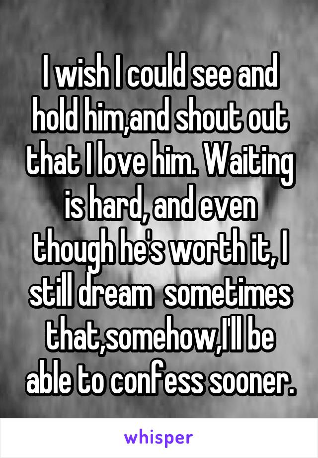 I wish I could see and hold him,and shout out that I love him. Waiting is hard, and even though he's worth it, I still dream  sometimes that,somehow,I'll be able to confess sooner.
