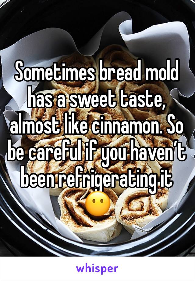Sometimes bread mold has a sweet taste, almost like cinnamon. So be careful if you haven’t been refrigerating it 😶