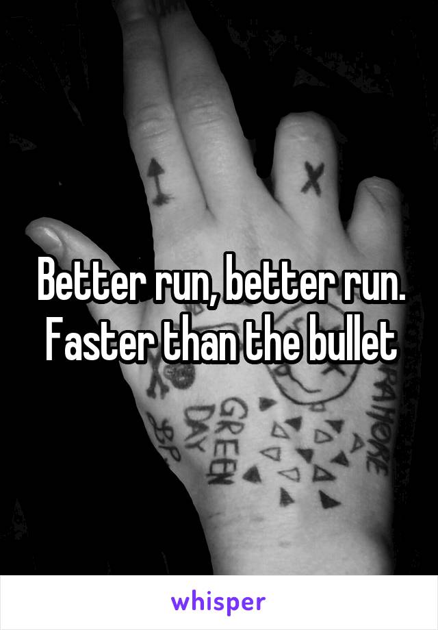 Better run, better run. Faster than the bullet