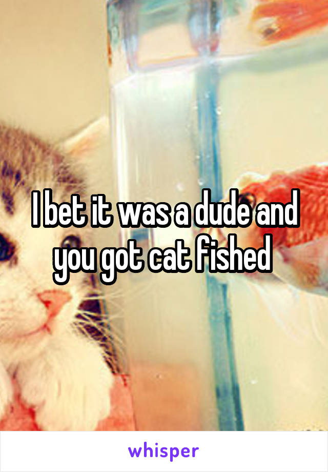 I bet it was a dude and you got cat fished 