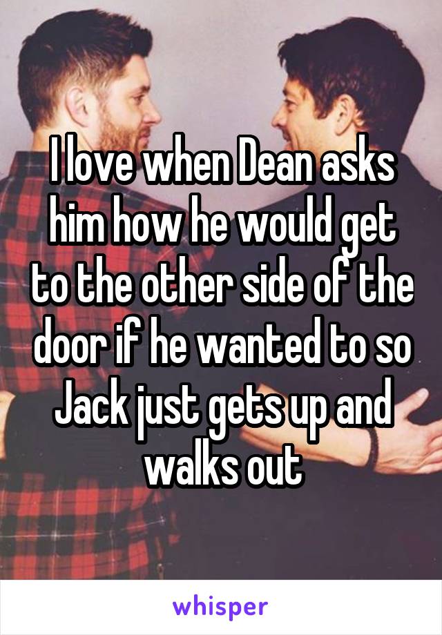 I love when Dean asks him how he would get to the other side of the door if he wanted to so Jack just gets up and walks out