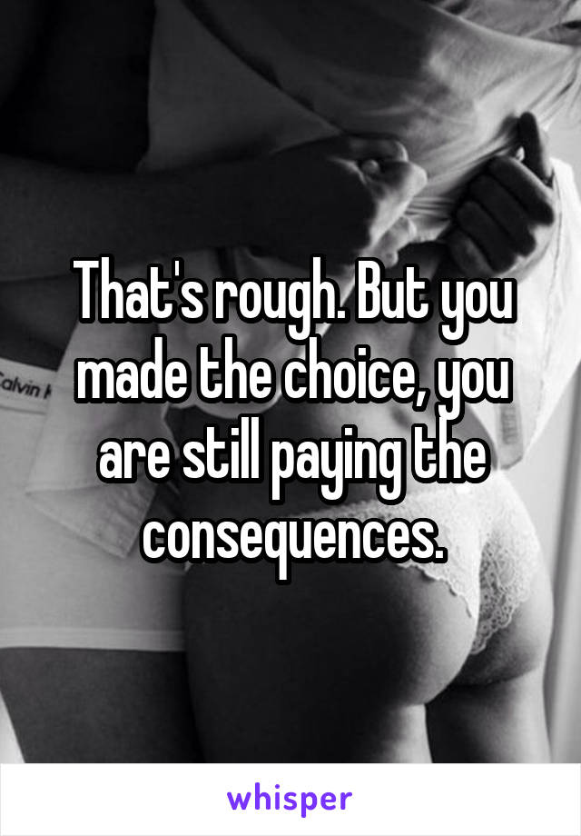 That's rough. But you made the choice, you are still paying the consequences.