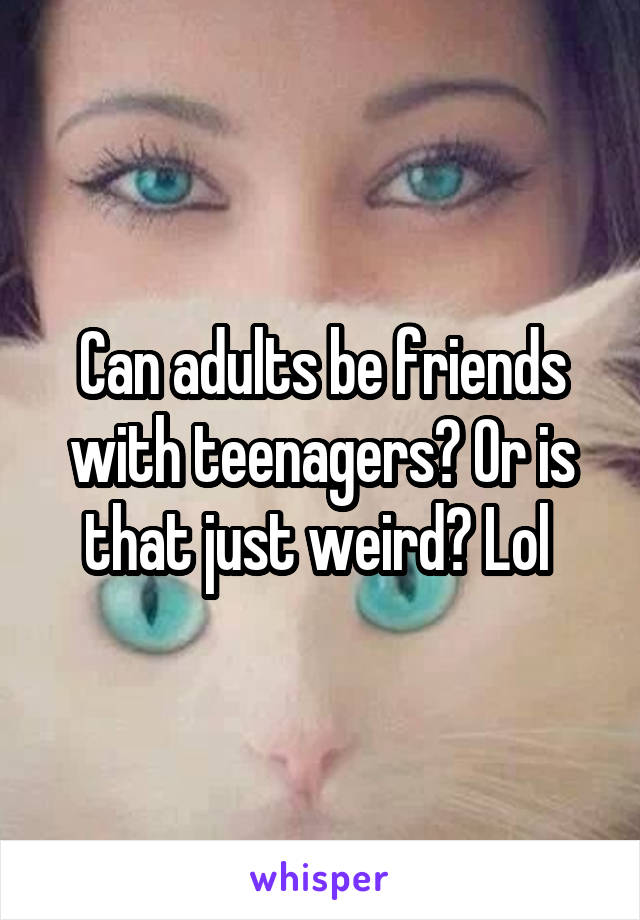 Can adults be friends with teenagers? Or is that just weird? Lol 