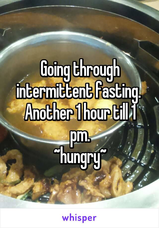 Going through intermittent fasting. 
Another 1 hour till 1 pm.
~hungry~