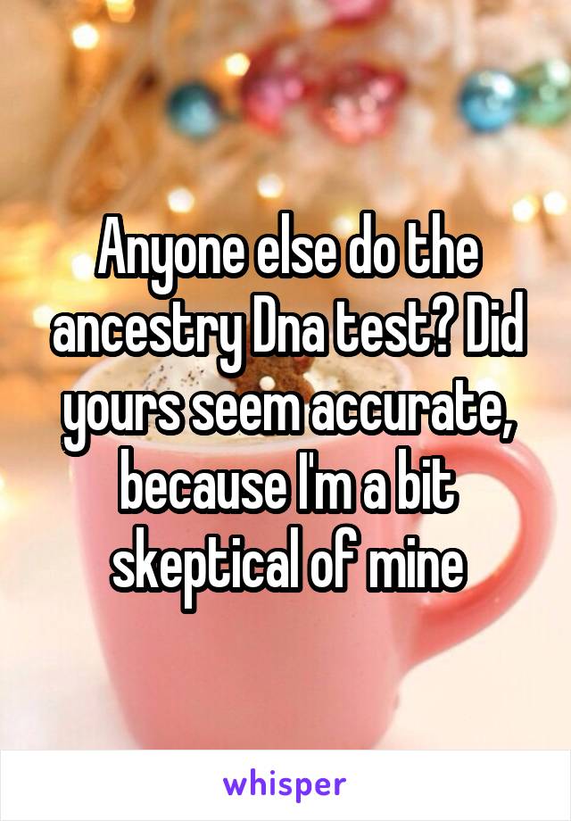 Anyone else do the ancestry Dna test? Did yours seem accurate, because I'm a bit skeptical of mine