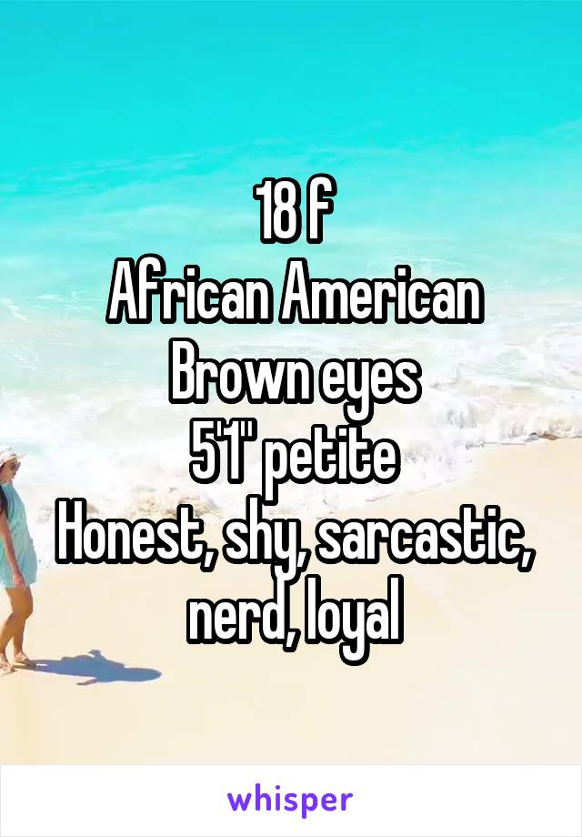 18 f
African American
Brown eyes
5'1" petite
Honest, shy, sarcastic, nerd, loyal
