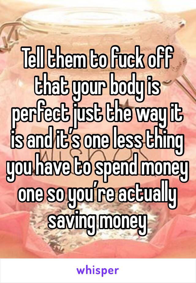 Tell them to fuck off that your body is perfect just the way it is and it’s one less thing you have to spend money one so you’re actually saving money 