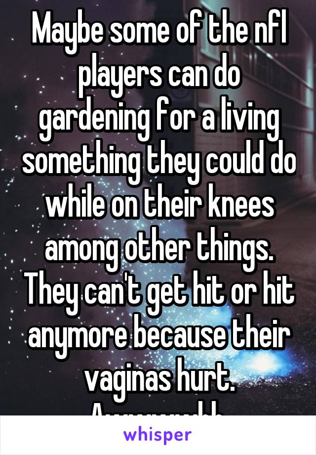 Maybe some of the nfl players can do gardening for a living something they could do while on their knees among other things. They can't get hit or hit anymore because their vaginas hurt.
Awwwwhh.