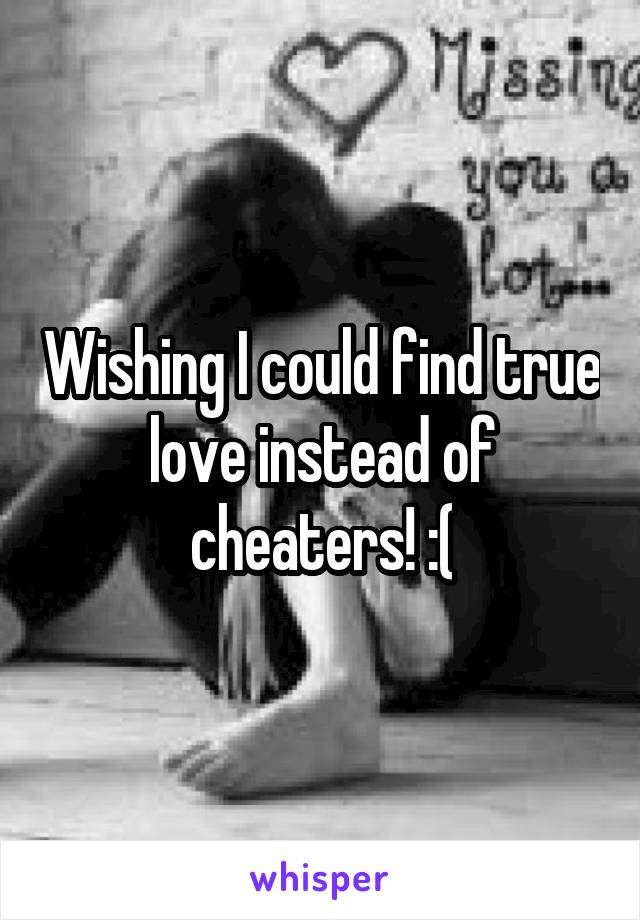 Wishing I could find true love instead of cheaters! :(