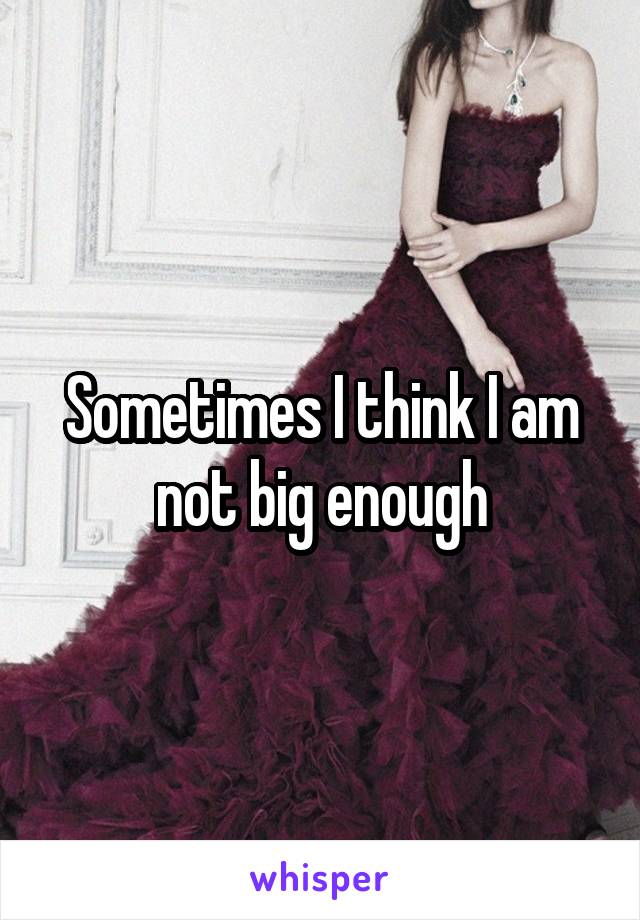 Sometimes I think I am not big enough