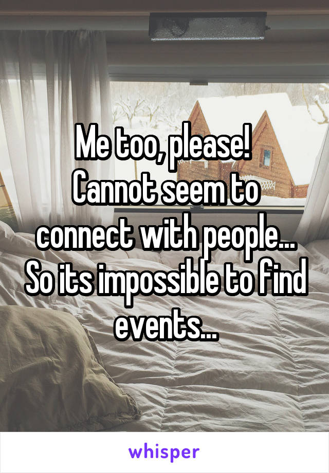 Me too, please! 
Cannot seem to connect with people... So its impossible to find events...