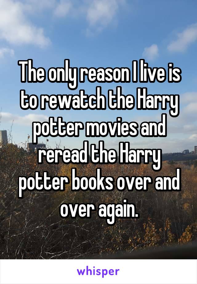 The only reason I live is to rewatch the Harry potter movies and reread the Harry potter books over and over again.