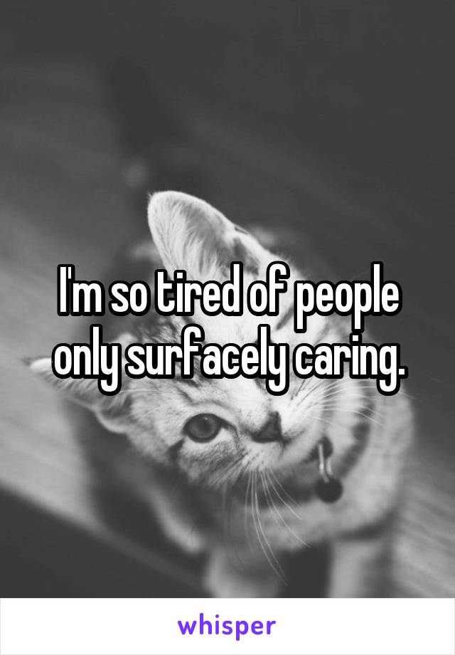 I'm so tired of people only surfacely caring.