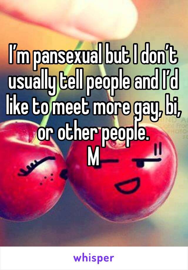 I’m pansexual but I don’t usually tell people and I’d like to meet more gay, bi, or other people.
M