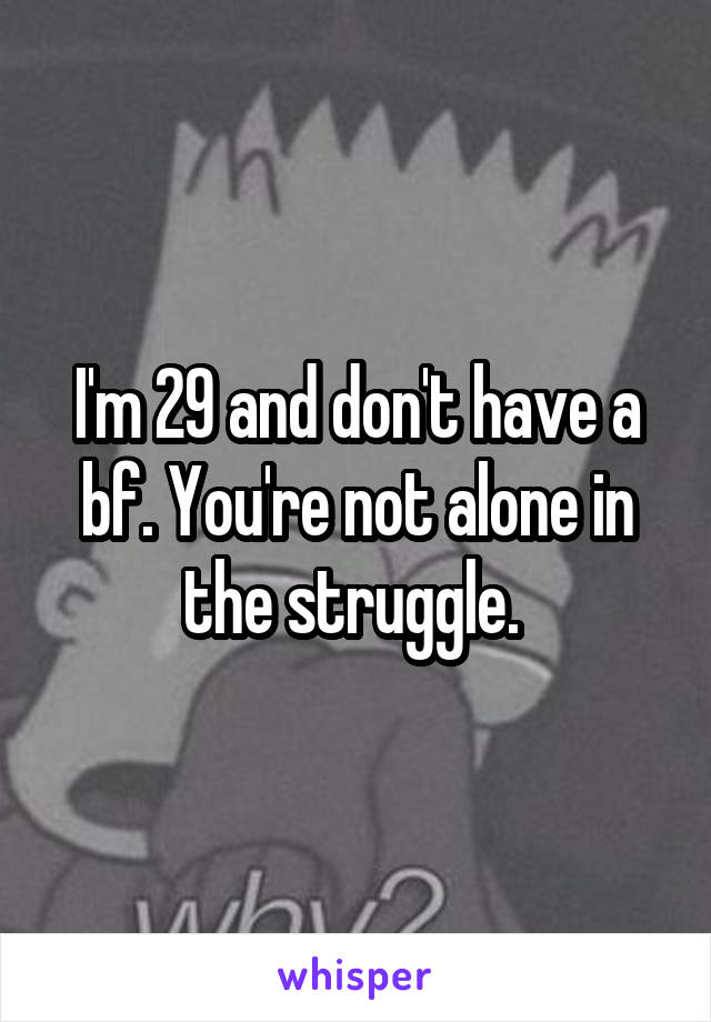 I'm 29 and don't have a bf. You're not alone in the struggle. 