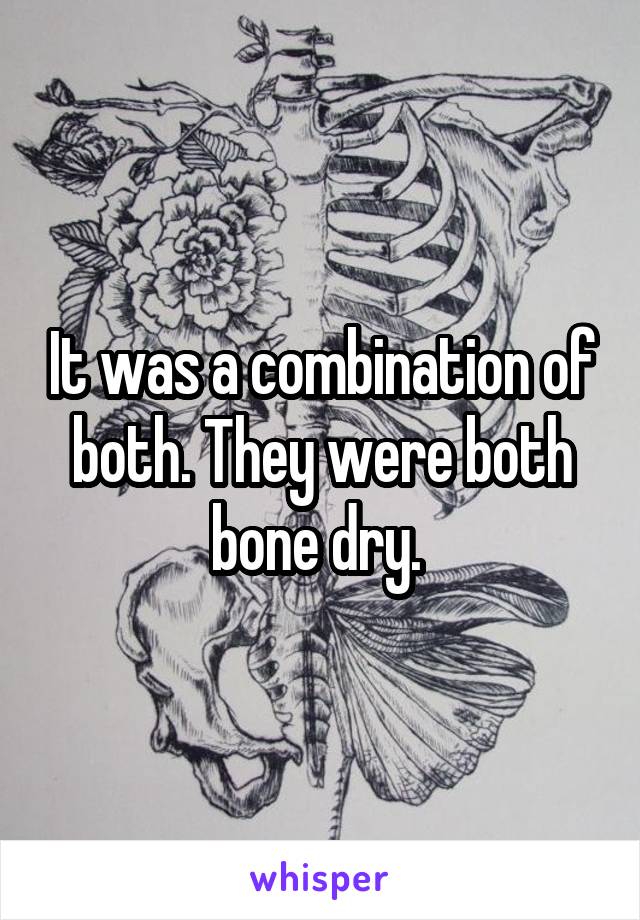 It was a combination of both. They were both bone dry. 