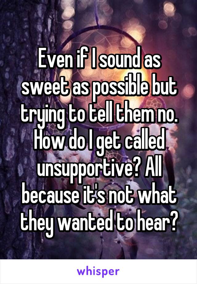 Even if I sound as sweet as possible but trying to tell them no. How do I get called unsupportive? All because it's not what they wanted to hear?