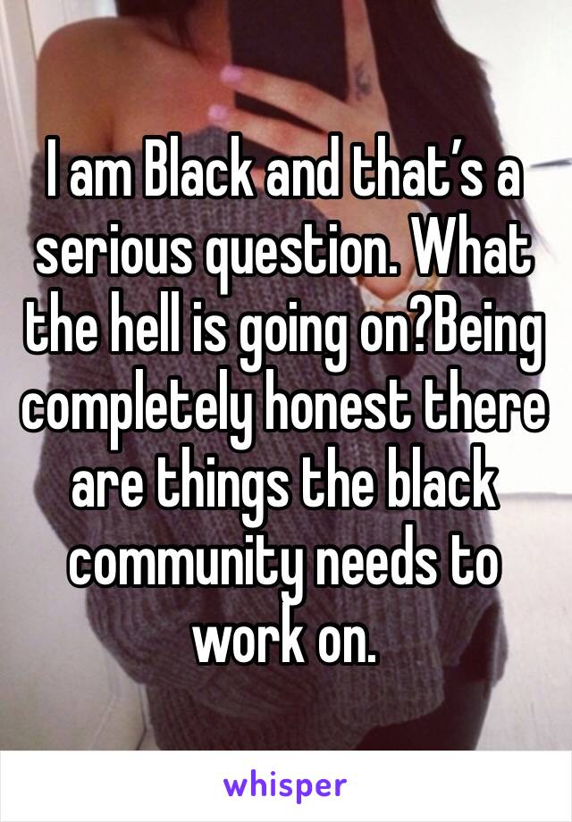 I am Black and that’s a serious question. What the hell is going on?Being completely honest there are things the black community needs to work on. 
