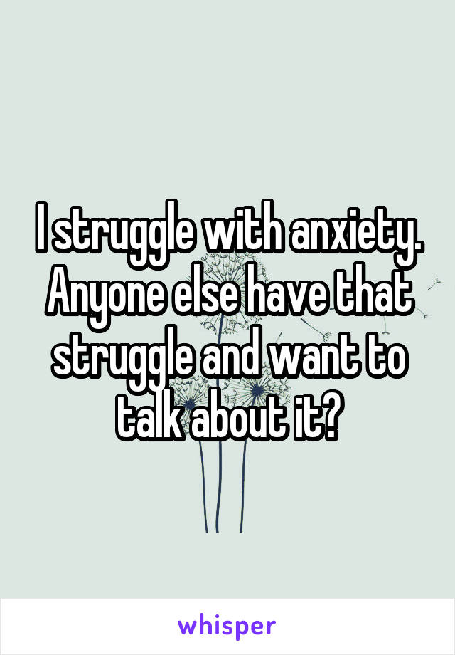I struggle with anxiety. Anyone else have that struggle and want to talk about it?
