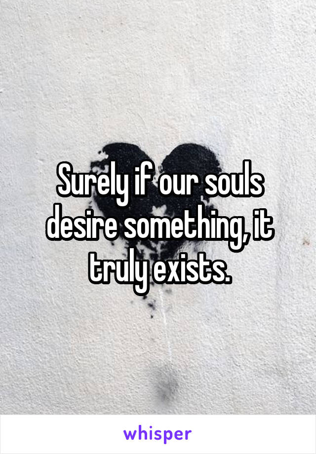 Surely if our souls desire something, it truly exists.
