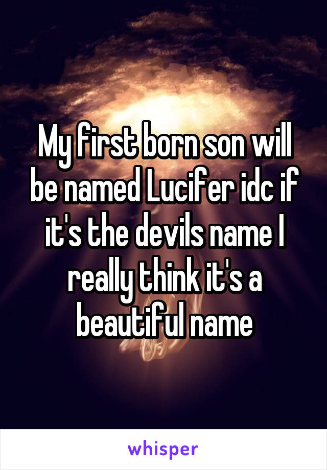 My first born son will be named Lucifer idc if it's the devils name I really think it's a beautiful name