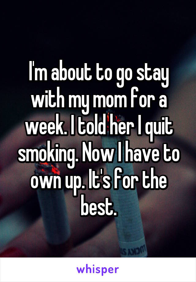 I'm about to go stay with my mom for a week. I told her I quit smoking. Now I have to own up. It's for the best.