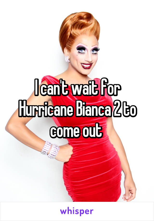 I can't wait for Hurricane Bianca 2 to come out 