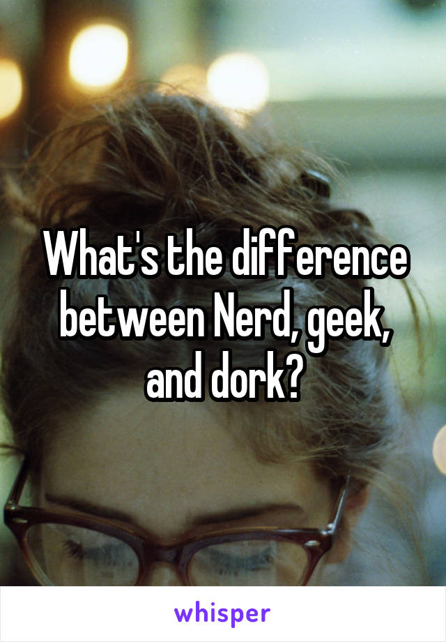 What's the difference between Nerd, geek, and dork?