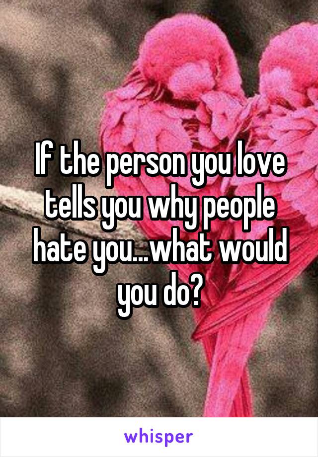 If the person you love tells you why people hate you...what would you do?