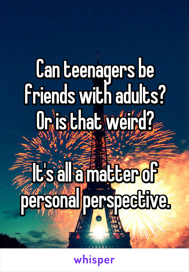 Can teenagers be friends with adults?
Or is that weird?

It's all a matter of personal perspective.