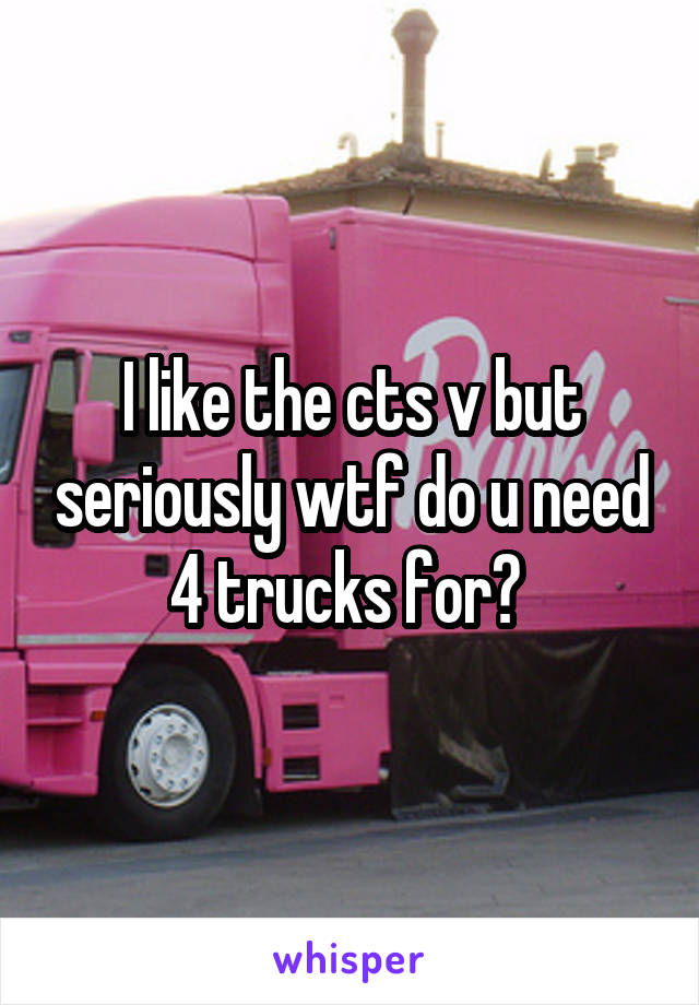 I like the cts v but seriously wtf do u need 4 trucks for? 