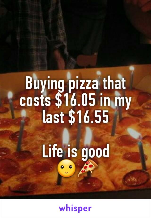 Buying pizza that costs $16.05 in my last $16.55

Life is good
 🙂🍕