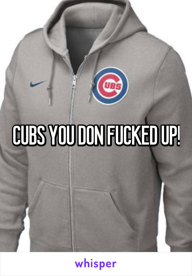 CUBS YOU DON FUCKED UP!