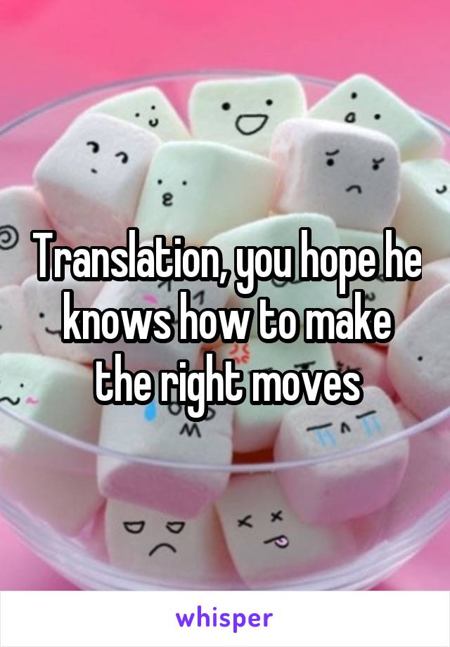 Translation, you hope he knows how to make the right moves