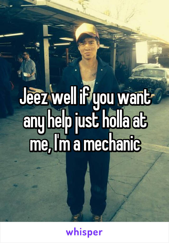 Jeez well if you want any help just holla at me, I'm a mechanic