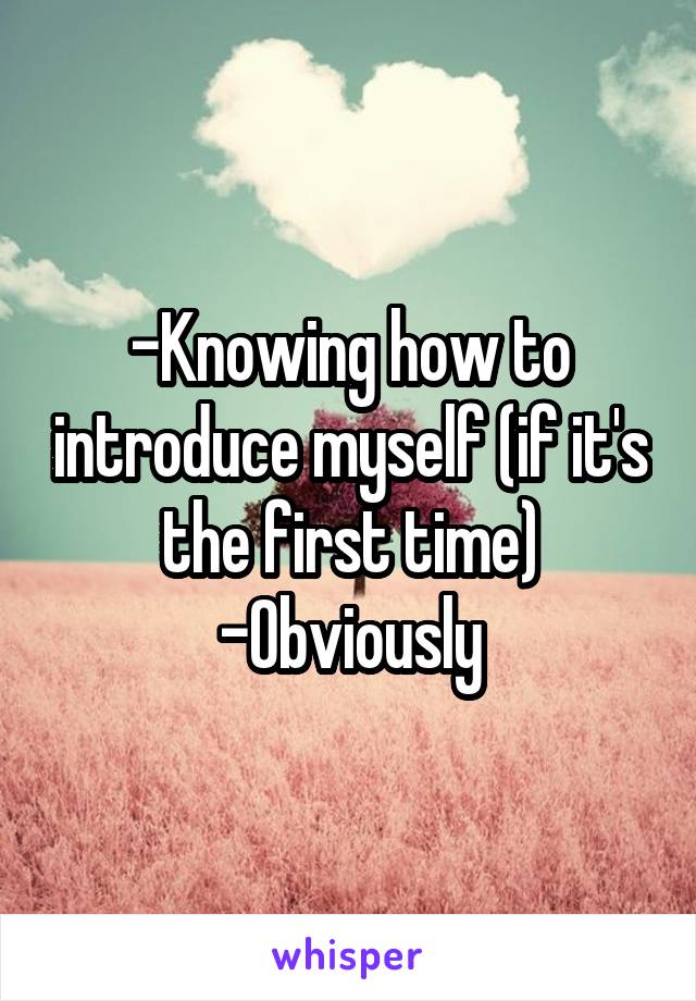 -Knowing how to introduce myself (if it's the first time)
-Obviously