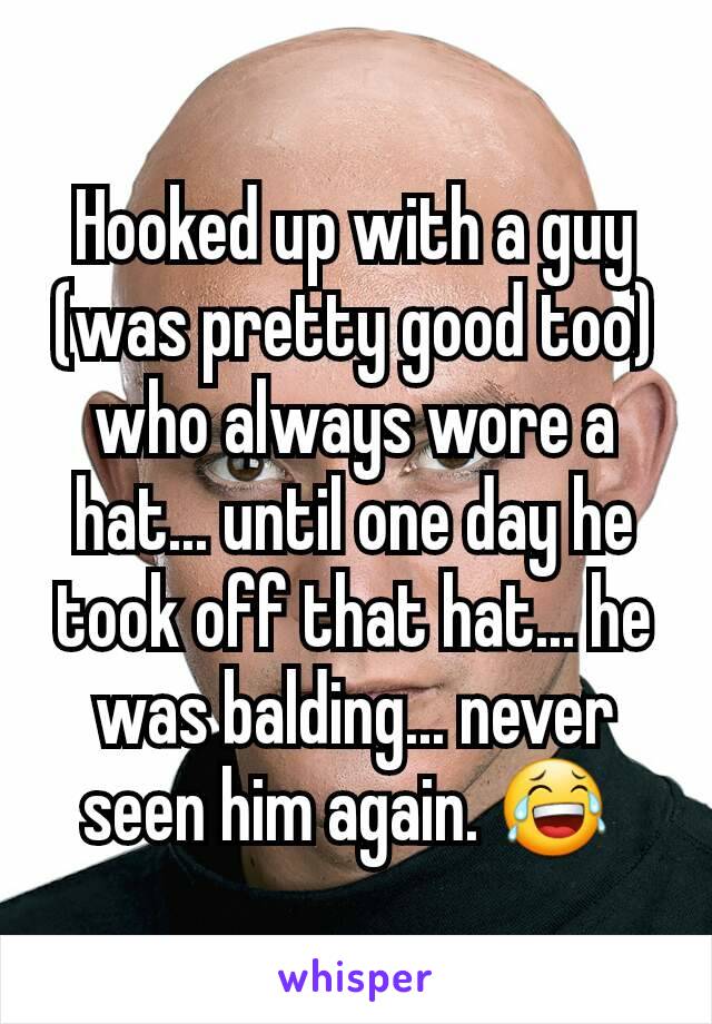 Hooked up with a guy (was pretty good too) who always wore a hat... until one day he took off that hat... he was balding... never seen him again. 😂 