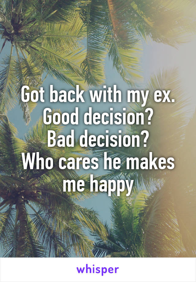 Got back with my ex. Good decision?
Bad decision?
Who cares he makes me happy