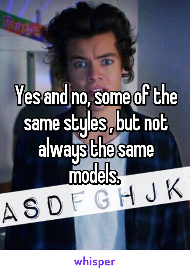Yes and no, some of the same styles , but not always the same models. 